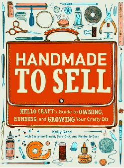 Handmade to Sell: Hello Craft's Guide to Owning, Running, and Growing Your Crafty